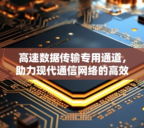 高速数据传输专用通道，助力现代通信网络的高效运行