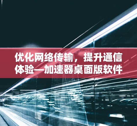 优化网络传输，提升通信体验—加速器桌面版软件助力高效通信