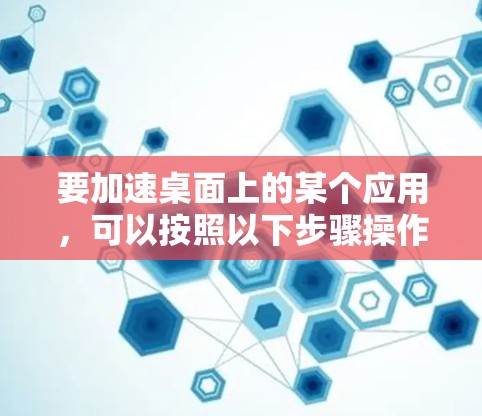 要加速桌面上的某个应用，可以按照以下步骤操作