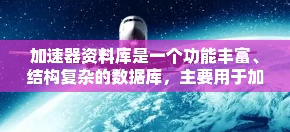 加速器资料库是一个功能丰富、结构复杂的数据库，主要用于加速器的管理、维护、管理和共享。以下是对加速器资料库的详细分析