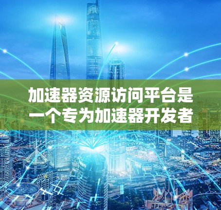 加速器资源访问平台是一个专为加速器开发者设计的工具，旨在简化资源访问管理，提升效率。以下是关于该平台的详细信息