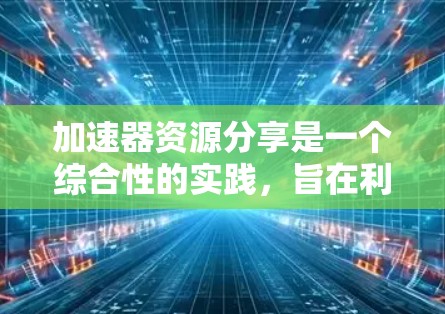加速器资源分享是一个综合性的实践，旨在利用现有的资源以更高效的方式学习和解决问题。以下是对这一主题的分步总结