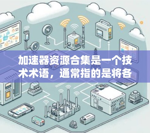 加速器资源合集是一个技术术语，通常指的是将各种加速器软件和资源管理工具整合在一起，以提高系统或应用的性能和效率。以下是对此概念的分步解释和总结