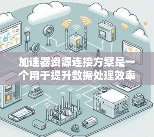 加速器资源连接方案是一个用于提升数据处理效率的系统架构，主要由硬件和软件两大部分组成。以下是该方案的详细分析