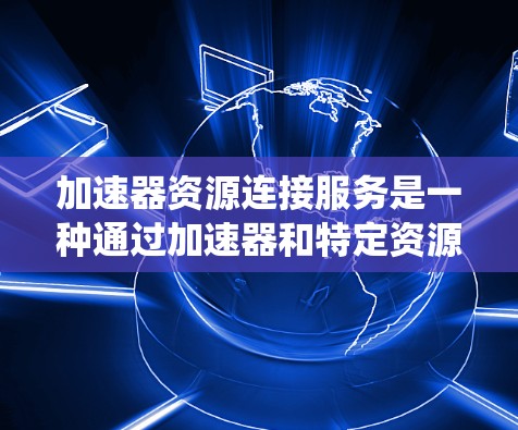 加速器资源连接服务是一种通过加速器和特定资源连接技术，实现视频加速和优化的系统。以下是其关键点的详细说明