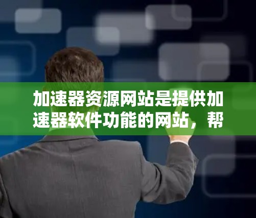 加速器资源网站是提供加速器软件功能的网站，帮助用户更快地下载和访问目标资源。以下是对加速器资源网站的详细介绍