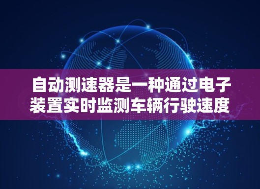 自动测速器是一种通过电子装置实时监测车辆行驶速度的工具，广泛应用于高速公路和短途公路上，以确保车辆安全行驶。以下是关于自动测速器的详细解释