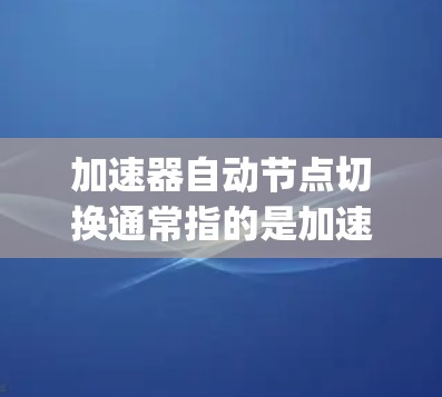 加速器自动节点切换通常指的是加速器（如Bitly、SendGrid、Google Drive等）中的一个功能，该功能允许加速器自动切换到其他可用的应用或服务器，以提高资源利用率
