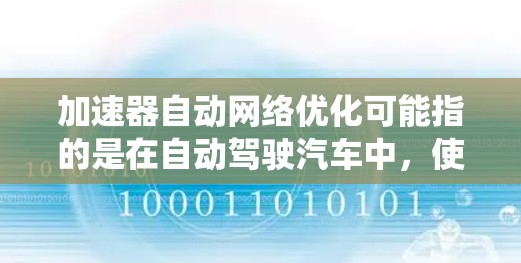 加速器自动网络优化可能指的是在自动驾驶汽车中，使用自动网络优化技术来优化车辆的加速控制系统（ACC）或自动网络优化（ADAS）功能。以下是对该问题的逐步解释