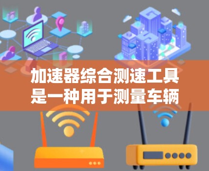 加速器综合测速工具是一种用于测量车辆加速度的设备，通过结合多种方法以提高准确性。以下是其详细说明