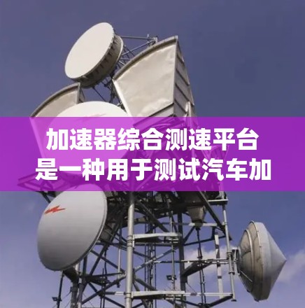 加速器综合测速平台是一种用于测试汽车加速性能的设备系统，广泛应用于汽车测试和维修领域。以下是对该平台的详细分析