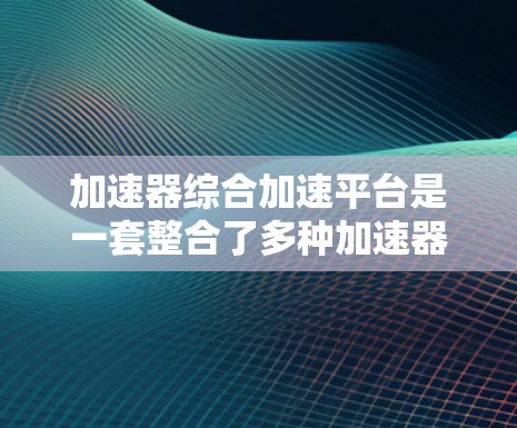 加速器综合加速平台是一套整合了多种加速器功能的综合工具，专为苹果（iOS）和安卓（Android）设备设计，旨在提升使用体验。以下是关于该平台的详细信息