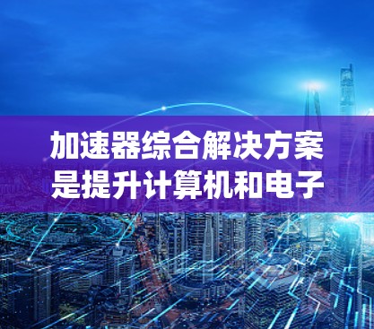 加速器综合解决方案是提升计算机和电子设备性能的关键工具，旨在通过多种技术的集成和优化，加速数据处理、计算和 rendering 等过程。以下是对加速器综合解决方案的详细说明