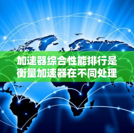 加速器综合性能排行是衡量加速器在不同处理器上的性能表现的一种指标。加速器在处理特定任务时，能够显著提升性能，尤其是针对补码运算任务（如乘法、除法等）以下是一些主要加速器及其在性能排行中的表现