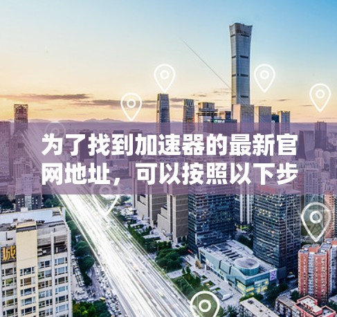 为了找到加速器的最新官网地址，可以按照以下步骤进行