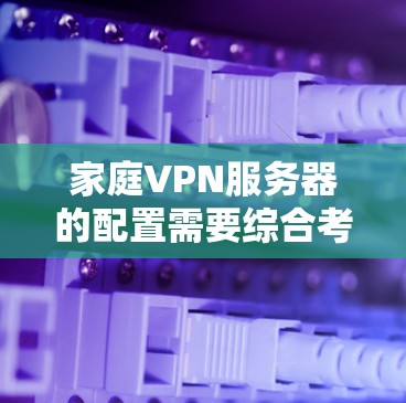 家庭VPN服务器的配置需要综合考虑多个因素，包括服务器名、版本、服务器号、带宽等，以确保安全性和高效性。以下是详细的配置步骤