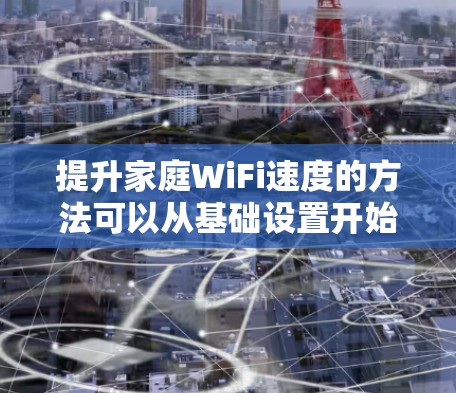提升家庭WiFi速度的方法可以从基础设置开始，逐步增加功能和优化网络。以下是一步步的建议