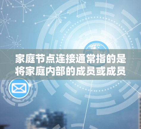 家庭节点连接通常指的是将家庭内部的成员或成员之间的关系通过某种方式连接起来，以实现信息、资源或情感的共享和管理。以下是一些可能的解释和应用场景
