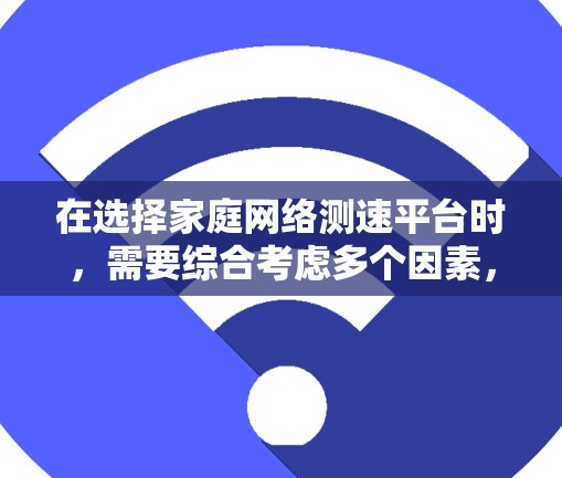 在选择家庭网络测速平台时，需要综合考虑多个因素，以确保能够满足您的实际需求。以下是基于您的需求和分析的推荐