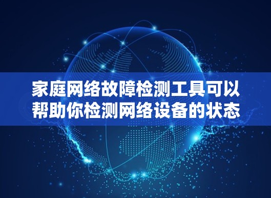 家庭网络故障检测工具可以帮助你检测网络设备的状态和健康，从而发现潜在的问题并及时修复。以下是一些常见的家庭网络故障检测工具，可以根据具体需求选择合适的工具