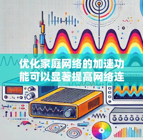 优化家庭网络的加速功能可以显著提高网络连接速度，以下是一个有条理的步骤指南，帮助您实现这一目标