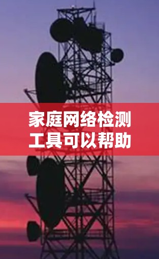 家庭网络检测工具可以帮助评估和维护家庭内部网络的安全性、可靠性以及可用性。以下是几种常用的家庭网络检测工具及其功能