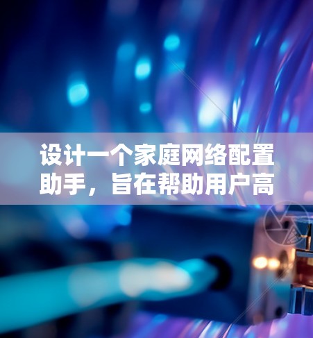 设计一个家庭网络配置助手，旨在帮助用户高效配置网络设备。以下是其核心功能和设计思路