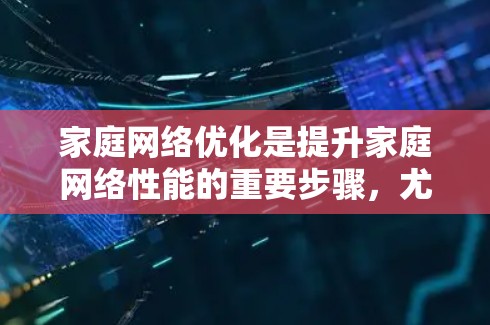 家庭网络优化是提升家庭网络性能的重要步骤，尤其在家庭中，网络管理可能比在公司或企业中更为简单。以下是一些家庭网络优化的关键点和建议