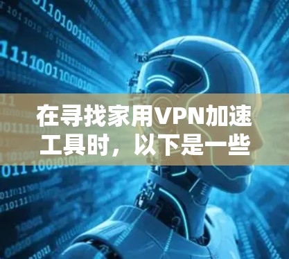 在寻找家用VPN加速工具时，以下是一些有条理的建议和步骤，帮助您做出合适的选择