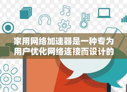 家用网络加速器是一种专为用户优化网络连接而设计的工具，通过自动处理文件传输和下载，显著提升网络使用效率。以下是关于家用网络加速器的详细介绍