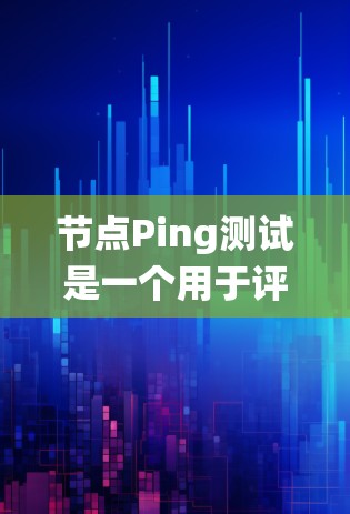 节点Ping测试是一个用于评估节点间网络连接稳定性的技术，尤其在分布式系统中至关重要。以下是对节点Ping测试的总结和分析