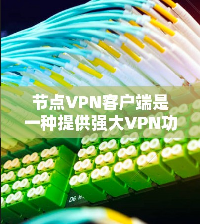 节点VPN客户端是一种提供强大VPN功能的软件，允许用户在电脑上进行VPN通信或共享文件。以下是几个推荐的节点VPN客户端，供您参考