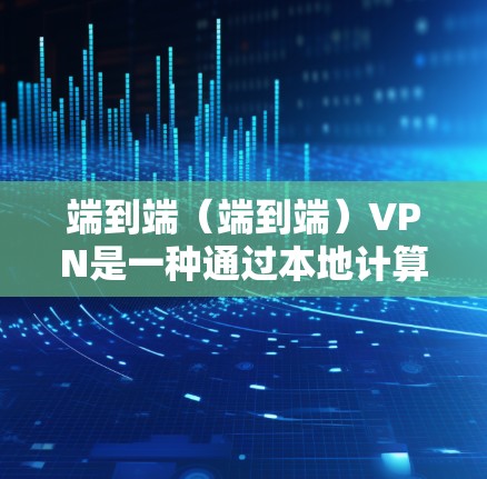 端到端（端到端）VPN是一种通过本地计算机直接连接到一个本地服务器，无需路由器的VPN连接方式。以下是关于端到端VPN的详细步骤和信息