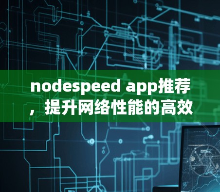 nodespeed app推荐，提升网络性能的高效工具