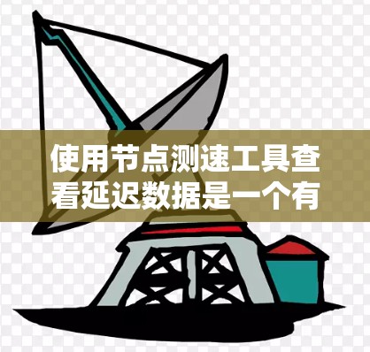 使用节点测速工具查看延迟数据是一个有效的网络性能分析方法，以下是详细的步骤指南