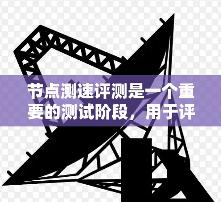 节点测速评测是一个重要的测试阶段，用于评估节点的性能，帮助发现效率提升的空间。以下是对节点测速评测的详细总结
