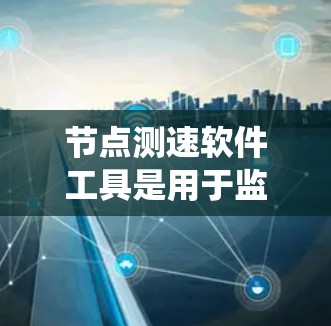 节点测速软件工具是用于监控和分析车辆行驶状态的系统，广泛应用于汽车制造、维修和交通管理等领域。以下是这些工具的主要功能、分类和特点