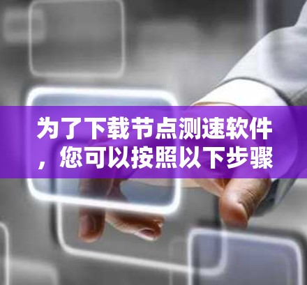 为了下载节点测速软件，您可以按照以下步骤进行