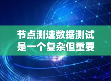 节点测速数据测试是一个复杂但重要的过程，涉及多个步骤和工具的整合和执行。以下是对该主题的系统化总结