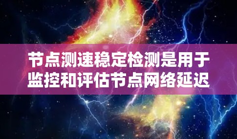 节点测速稳定检测是用于监控和评估节点网络延迟和负载均衡性能的工具，旨在确保网络环境的稳定性和可用性。以下是详细的步骤和解释