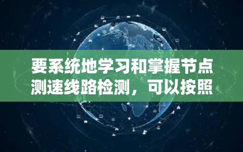 要系统地学习和掌握节点测速线路检测，可以按照以下步骤进行