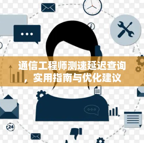 通信工程师测速延迟查询，实用指南与优化建议