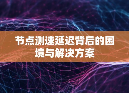 节点测速延迟背后的困境与解决方案