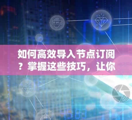 如何高效导入节点订阅？掌握这些技巧，让你的系统运行更稳定！