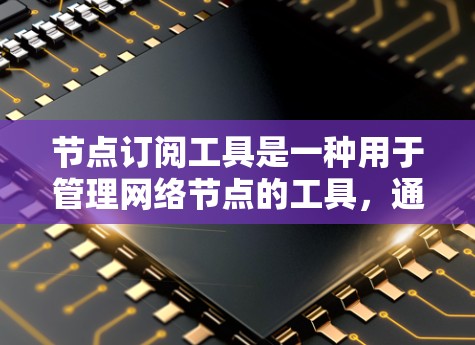 节点订阅工具是一种用于管理网络节点的工具，通过节点标签和服务管理来支持资源订阅和管理。以下是对该工具的详细总结