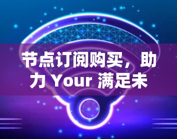 节点订阅购买，助力 Your 满足未来需求