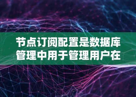 节点订阅配置是数据库管理中用于管理用户在数据库系统中的订阅关系，确保数据读取和写入的正确性。以下是详细的节点订阅配置步骤和功能说明