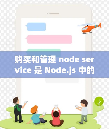 购买和管理 node service 是 Node.js 中的独立服务，用于提高程序的性能和响应速度。以下是对 node service 的详细解释和步骤