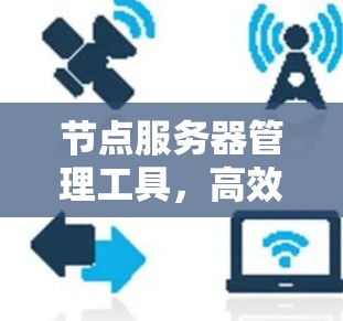 节点服务器管理工具，高效、安全、便捷，助力物联网高效运行