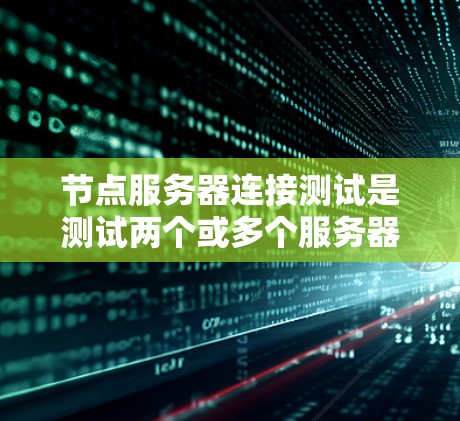节点服务器连接测试是测试两个或多个服务器之间的通信方式。以下是详细的步骤和注意事项